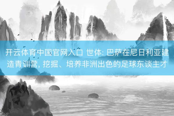 开云体育中国官网入口 世体: 巴萨在尼日利亚建造青训营， 挖掘、培养非洲出色的足球东谈主才