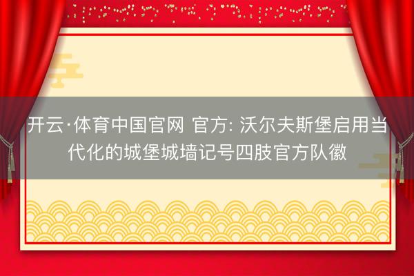 开云·体育中国官网 官方: 沃尔夫斯堡启用当代化的城堡城墙记号四肢官方队徽
