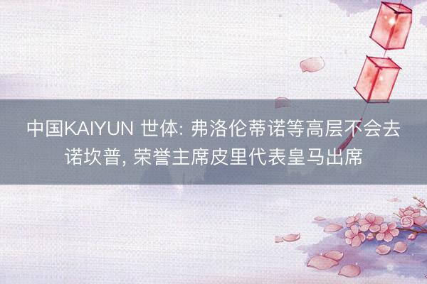 中国KAIYUN 世体: 弗洛伦蒂诺等高层不会去诺坎普， 荣誉主席皮里代表皇马出席