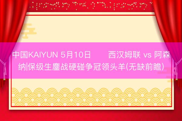 中国KAIYUN 5月10日⚔️西汉姆联 vs 阿森纳|保级生鏖战硬碰争冠领头羊(无缺前瞻)
