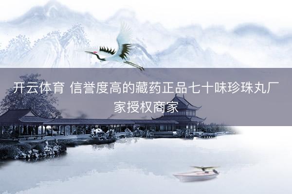 开云体育 信誉度高的藏药正品七十味珍珠丸厂家授权商家