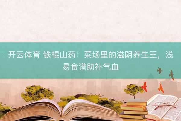 开云体育 铁棍山药：菜场里的滋阴养生王，浅易食谱助补气血
