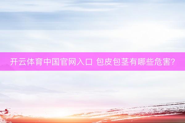 开云体育中国官网入口 包皮包茎有哪些危害？