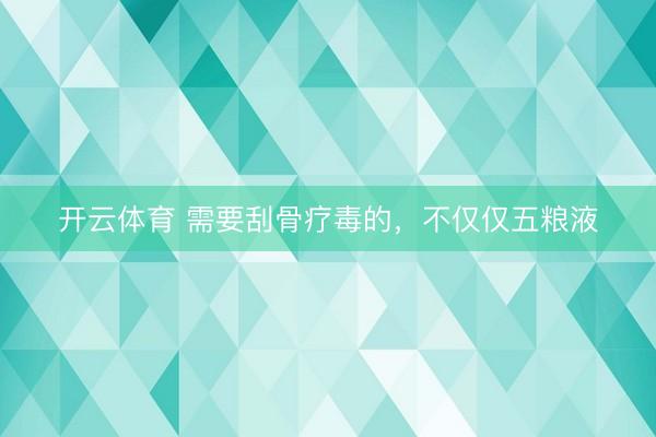 开云体育 需要刮骨疗毒的，不仅仅五粮液