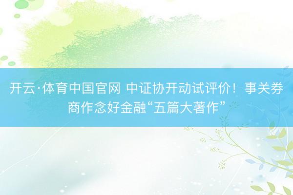 开云·体育中国官网 中证协开动试评价！事关券商作念好金融“五篇大著作”