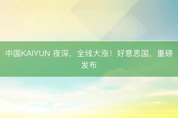 中国KAIYUN 夜深，全线大涨！好意思国，重磅发布