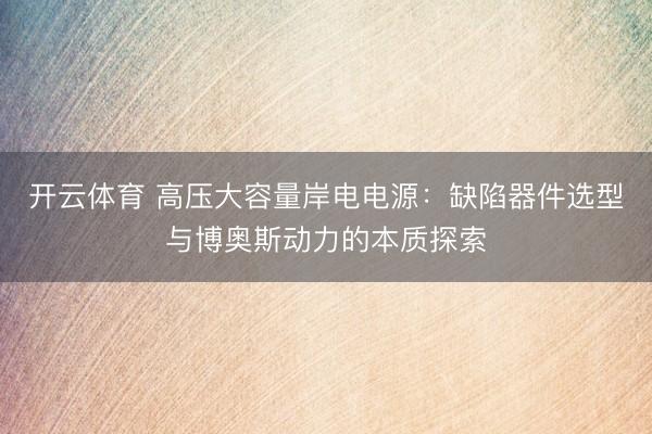 开云体育 高压大容量岸电电源：缺陷器件选型与博奥斯动力的本质探索