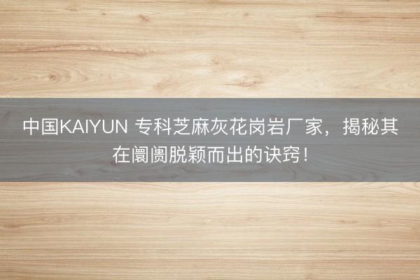 中国KAIYUN 专科芝麻灰花岗岩厂家，揭秘其在阛阓脱颖而出的诀窍！