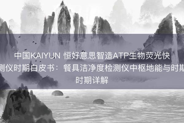 中国KAIYUN 恒好意思智造ATP生物荧光快速检测仪时期白皮书：餐具洁净度检测仪中枢地能与时期详解