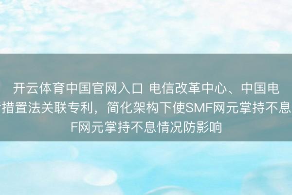 开云体育中国官网入口 电信改革中心、中国电信央求会话措置法关联专利，简化架构下使SMF网元掌持不息情况防影响