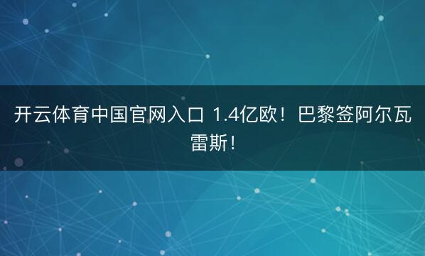 开云体育中国官网入口 1.4亿欧！巴黎签阿尔瓦雷斯！
