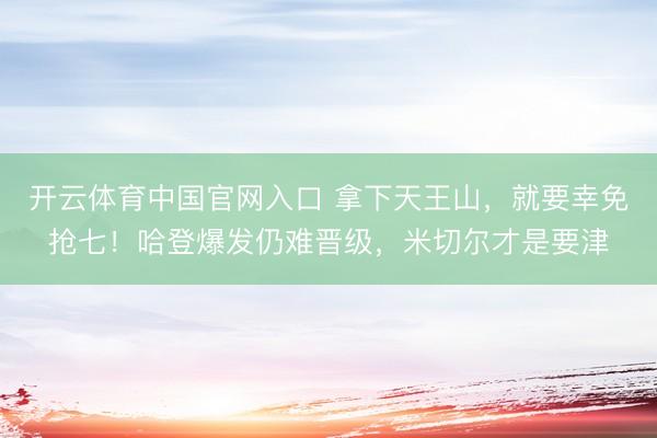 开云体育中国官网入口 拿下天王山，就要幸免抢七！哈登爆发仍难晋级，米切尔才是要津