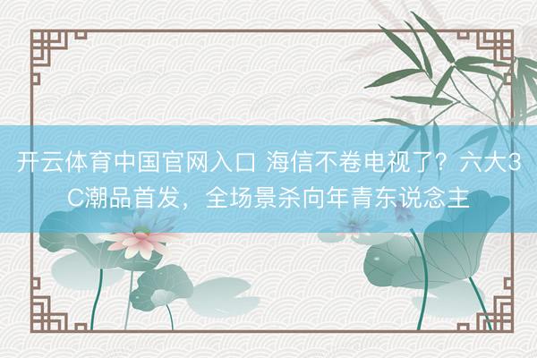 开云体育中国官网入口 海信不卷电视了？六大3C潮品首发，全场景杀向年青东说念主