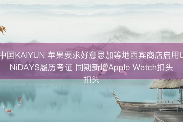 中国KAIYUN 苹果要求好意思加等地西宾商店启用UNiDAYS履历考证 同期新增Apple Watch扣头