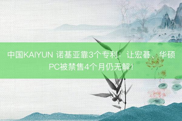 中国KAIYUN 诺基亚靠3个专利：让宏碁、华硕PC被禁售4个月仍无解！