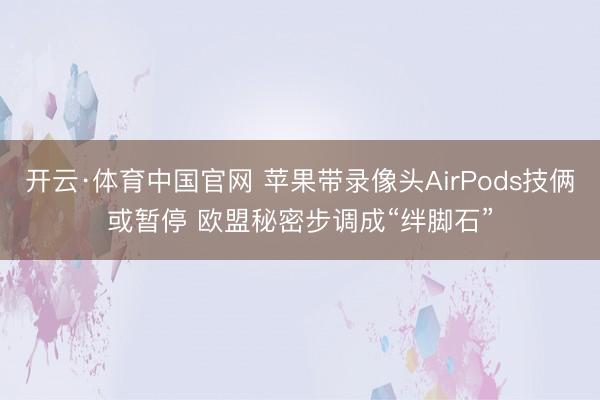 开云·体育中国官网 苹果带录像头AirPods技俩或暂停 欧盟秘密步调成“绊脚石”