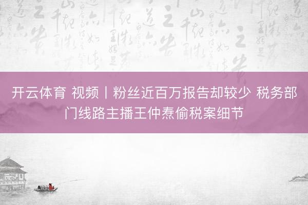 开云体育 视频丨粉丝近百万报告却较少 税务部门线路主播王仲焘偷税案细节