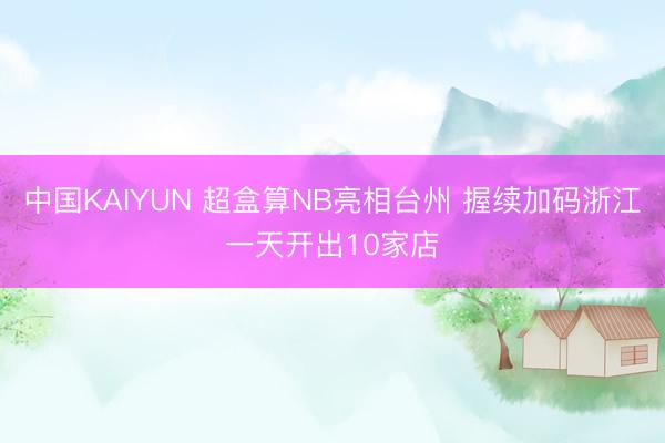中国KAIYUN 超盒算NB亮相台州 握续加码浙江一天开出10家店