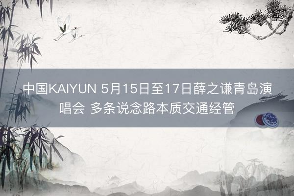 中国KAIYUN 5月15日至17日薛之谦青岛演唱会 多条说念路本质交通经管
