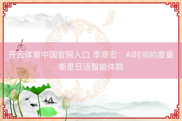 开云体育中国官网入口 李彦宏：AI时间的度量衡是日活智能体数