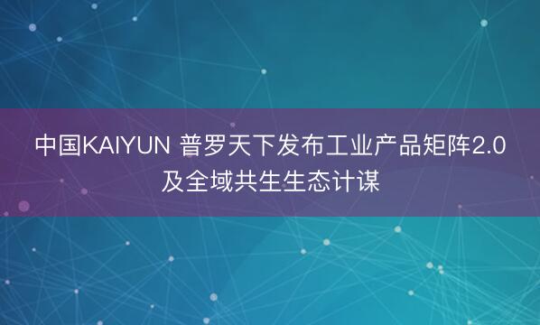 中国KAIYUN 普罗天下发布工业产品矩阵2.0及全域共生生态计谋