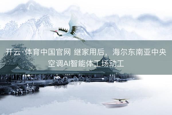开云·体育中国官网 继家用后，海尔东南亚中央空调AI智能体工场动工