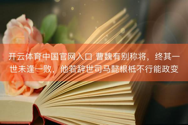 开云体育中国官网入口 曹魏有别称将，终其一世未逢一败，他若辞世司马懿根柢不行能政变