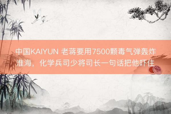 中国KAIYUN 老蒋要用7500颗毒气弹轰炸淮海，化学兵司少将司长一句话把他吓住