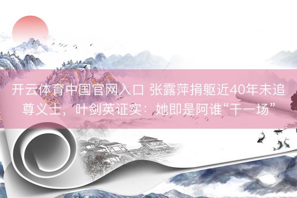 开云体育中国官网入口 张露萍捐躯近40年未追尊义士，叶剑英证实：她即是阿谁“干一场”