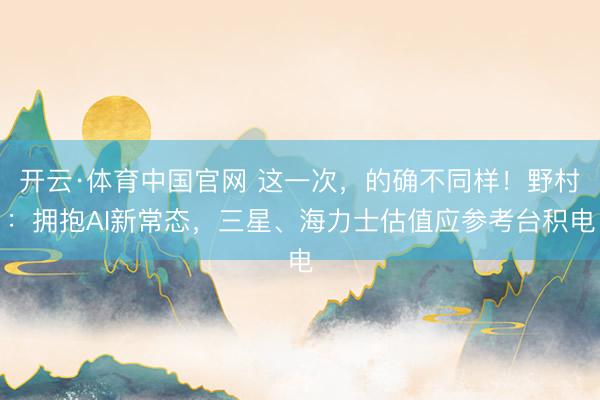 开云·体育中国官网 这一次，的确不同样！野村：拥抱AI新常态，三星、海力士估值应参考台积电