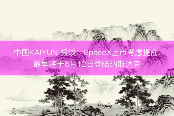 中国KAIYUN 报谈：SpaceX上市考虑提前，最早将于6月12日登陆纳斯达克