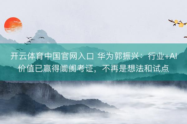 开云体育中国官网入口 华为郭振兴：行业+AI价值已赢得阛阓考证，不再是想法和试点