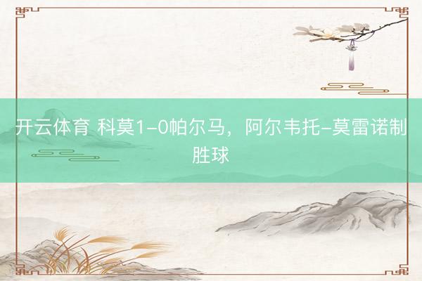开云体育 科莫1-0帕尔马，阿尔韦托-莫雷诺制胜球