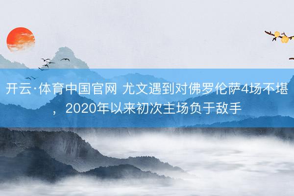 开云·体育中国官网 尤文遇到对佛罗伦萨4场不堪，2020年以来初次主场负于敌手