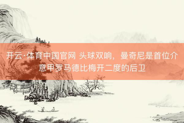 开云·体育中国官网 头球双响，曼奇尼是首位介意甲罗马德比梅开二度的后卫
