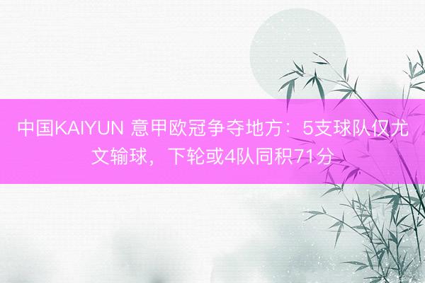 中国KAIYUN 意甲欧冠争夺地方：5支球队仅尤文输球，下轮或4队同积71分