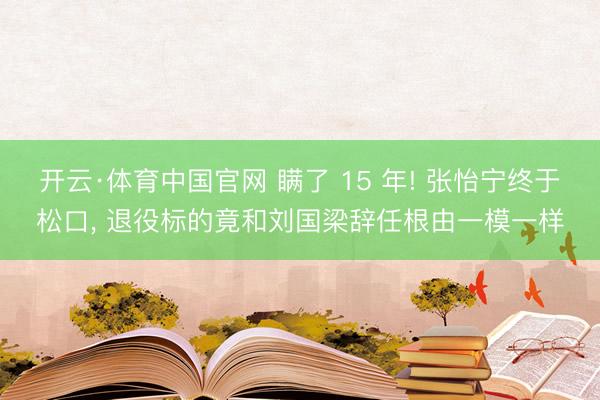 开云·体育中国官网 瞒了 15 年! 张怡宁终于松口， 退役标的竟和刘国梁辞任根由一模一样