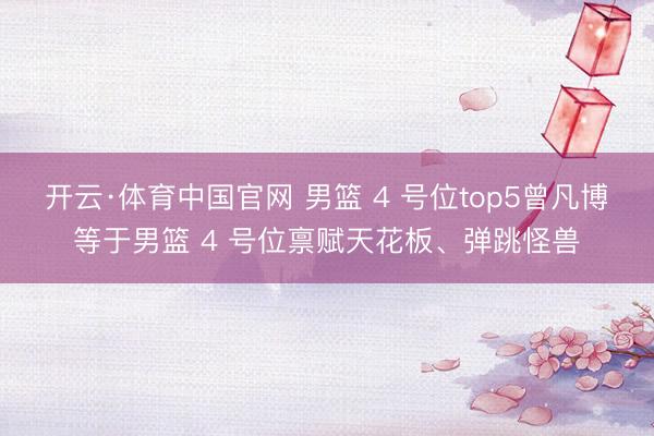 开云·体育中国官网 男篮 4 号位top5曾凡博等于男篮 4 号位禀赋天花板、弹跳怪兽