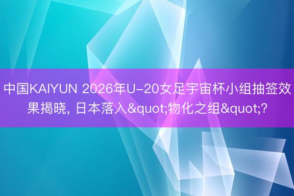 中国KAIYUN 2026年U-20女足宇宙杯小组抽签效果揭晓， 日本落入"物化之组"?