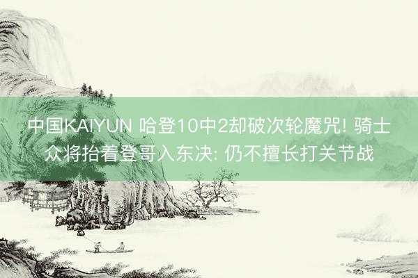 中国KAIYUN 哈登10中2却破次轮魔咒! 骑士众将抬着登哥入东决: 仍不擅长打关节战