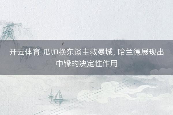 开云体育 瓜帅换东谈主救曼城， 哈兰德展现出中锋的决定性作用