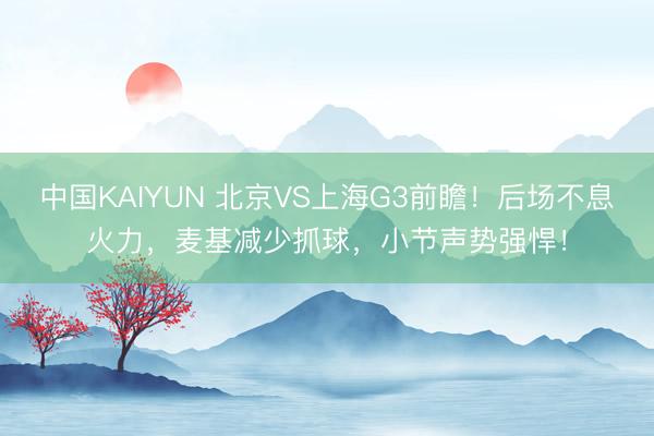 中国KAIYUN 北京VS上海G3前瞻！后场不息火力，麦基减少抓球，小节声势强悍！