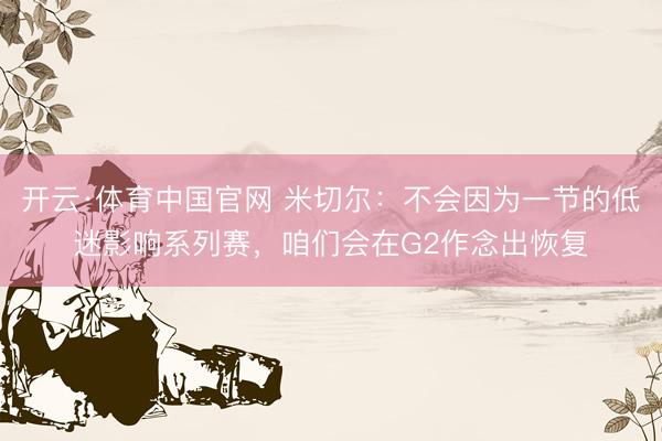 开云·体育中国官网 米切尔：不会因为一节的低迷影响系列赛，咱们会在G2作念出恢复
