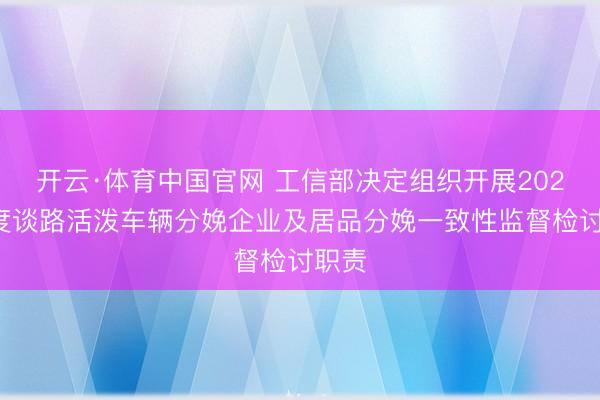 开云·体育中国官网 工信部决定组织开展2026年度谈路活泼车辆分娩企业及居品分娩一致性监督检讨职责