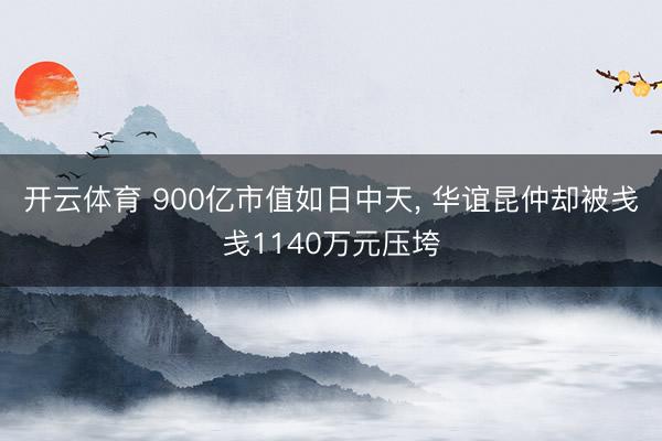 开云体育 900亿市值如日中天， 华谊昆仲却被戋戋1140万元压垮