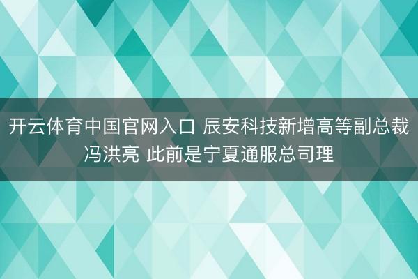 开云体育中国官网入口 辰安科技新增高等副总裁冯洪亮 此前是宁夏通服总司理