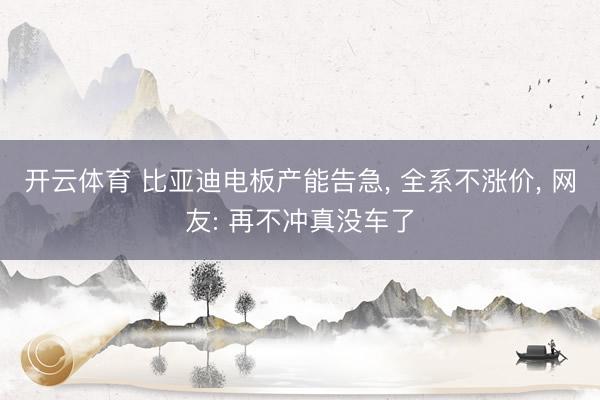 开云体育 比亚迪电板产能告急, 全系不涨价, 网友: 再不冲真没车了