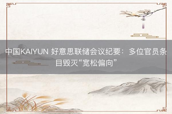 中国KAIYUN 好意思联储会议纪要：多位官员条目毁灭“宽松偏向”