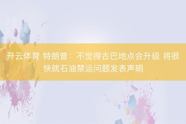 开云体育 特朗普：不觉得古巴地点会升级 将很快就石油禁运问题发表声明