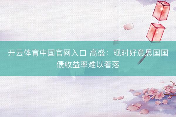 开云体育中国官网入口 高盛：现时好意思国国债收益率难以着落